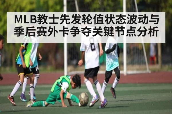 MLB教士先发轮值状态波动与季后赛外卡争夺关键节点分析 - kaiyun