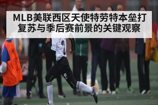 MLB美联西区天使特劳特本垒打复苏与季后赛前景的关键观察(kaiyun)